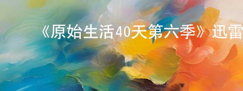 陈雪杰发布《原始生活40天第六季》迅雷下载/在线观看-选秀综艺-美剧天堂
